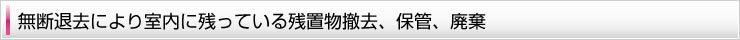 無断退去により室内に残っている残置物撤去、保管、廃棄