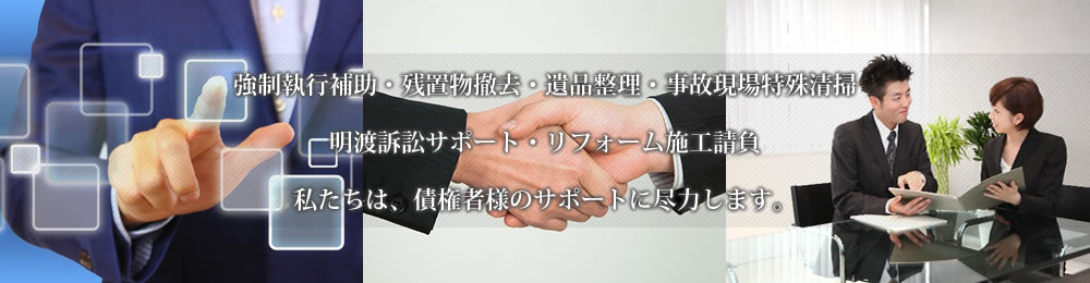 強制執行補助・残置物撤去・遺品整理・事故現場特殊清掃・明渡訴訟サポート・リフォーム施工請負私たちは、債権者様のサポートに尽力します。