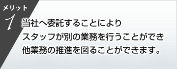 メリット1　当社へ委託することによりスタッフが別の業務を行うことができ他業務の推進を図ることができます。